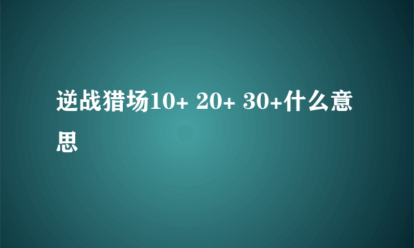 逆战猎场10+ 20+ 30+什么意思