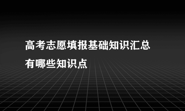 高考志愿填报基础知识汇总 有哪些知识点