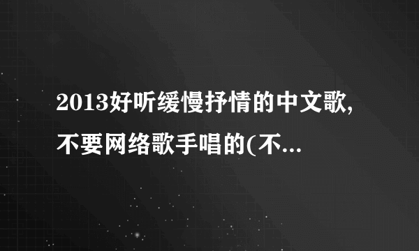 2013好听缓慢抒情的中文歌,不要网络歌手唱的(不要许嵩.汪苏泷.本兮那种的)