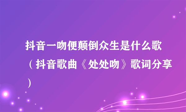 抖音一吻便颠倒众生是什么歌（抖音歌曲《处处吻》歌词分享）