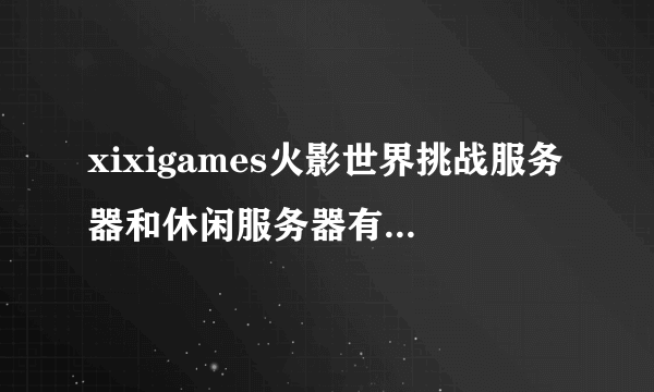 xixigames火影世界挑战服务器和休闲服务器有什么区别？