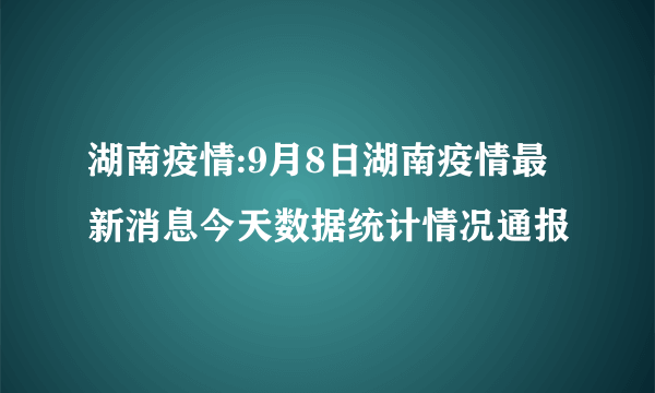 湖南疫情:9月8日湖南疫情最新消息今天数据统计情况通报