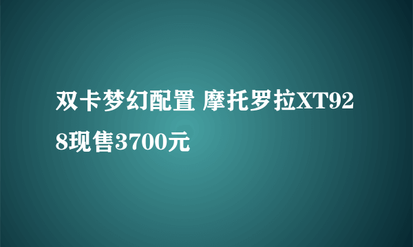 双卡梦幻配置 摩托罗拉XT928现售3700元