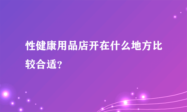 性健康用品店开在什么地方比较合适？