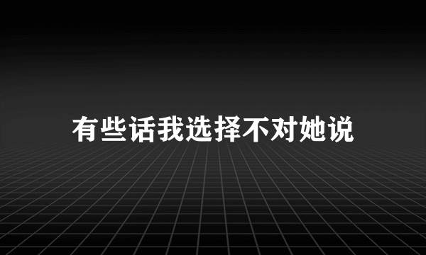 有些话我选择不对她说