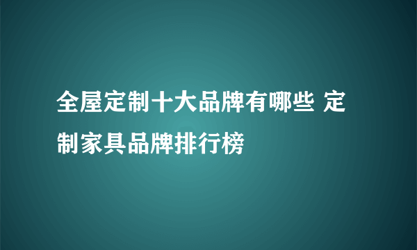 全屋定制十大品牌有哪些 定制家具品牌排行榜