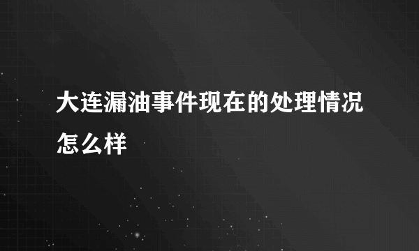 大连漏油事件现在的处理情况怎么样