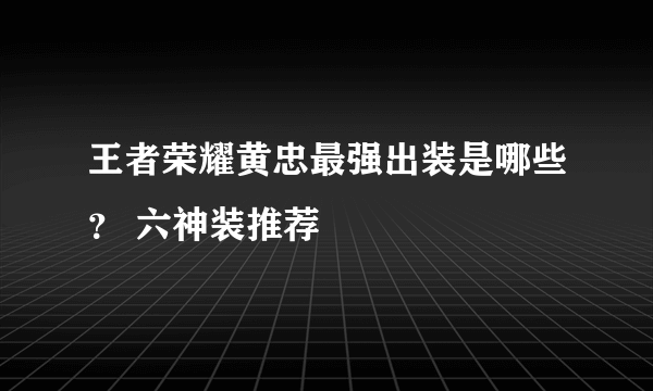 王者荣耀黄忠最强出装是哪些？ 六神装推荐