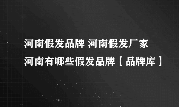 河南假发品牌 河南假发厂家 河南有哪些假发品牌【品牌库】