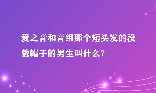 爱之音和音组那个短头发的没戴帽子的男生叫什么?