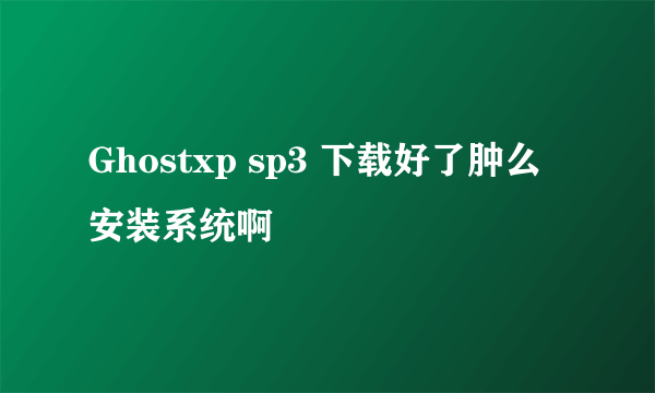 Ghostxp sp3 下载好了肿么安装系统啊