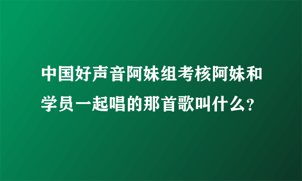 中国好声音阿妹组考核阿妹和学员一起唱的那首歌叫什么？