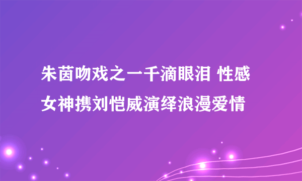 朱茵吻戏之一千滴眼泪 性感女神携刘恺威演绎浪漫爱情