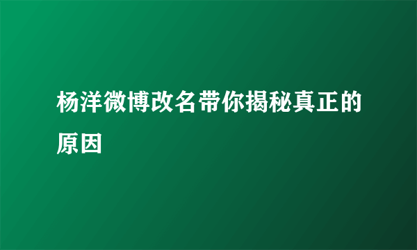 杨洋微博改名带你揭秘真正的原因