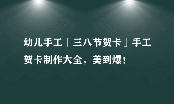 幼儿手工「三八节贺卡」手工贺卡制作大全，美到爆！