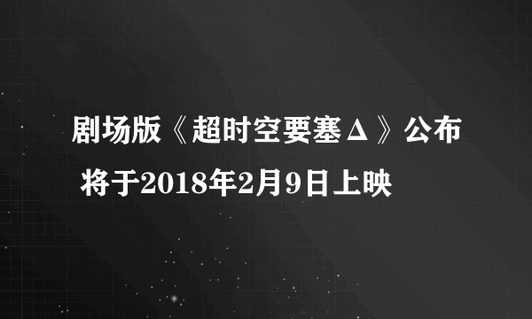 剧场版《超时空要塞Δ》公布 将于2018年2月9日上映