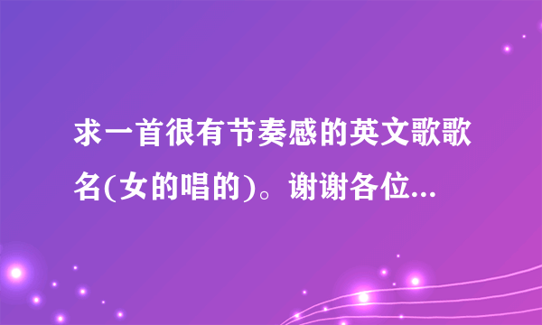 求一首很有节奏感的英文歌歌名(女的唱的)。谢谢各位知道朋友。