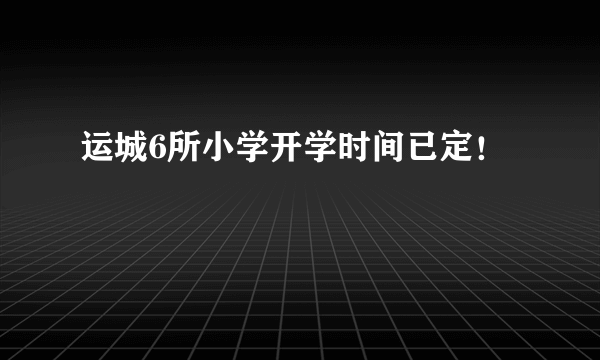 运城6所小学开学时间已定！