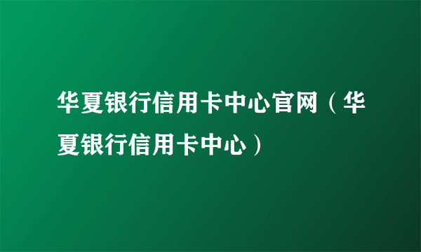 华夏银行信用卡中心官网（华夏银行信用卡中心）