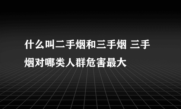 什么叫二手烟和三手烟 三手烟对哪类人群危害最大