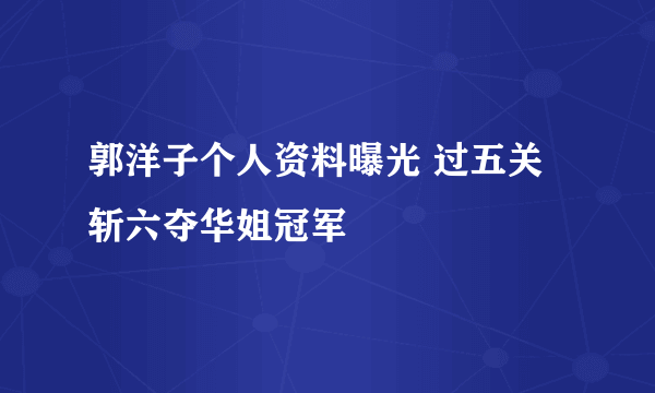 郭洋子个人资料曝光 过五关斩六夺华姐冠军