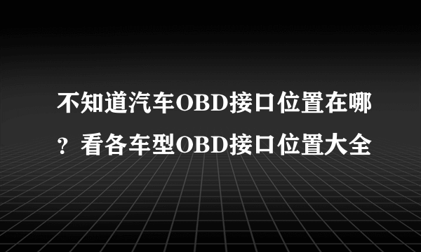 不知道汽车OBD接口位置在哪？看各车型OBD接口位置大全