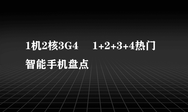 1机2核3G4吋 1+2+3+4热门智能手机盘点