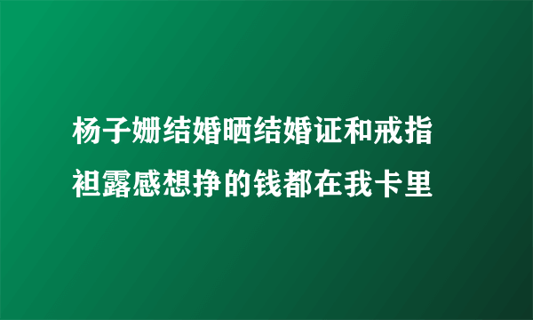 杨子姗结婚晒结婚证和戒指 袒露感想挣的钱都在我卡里