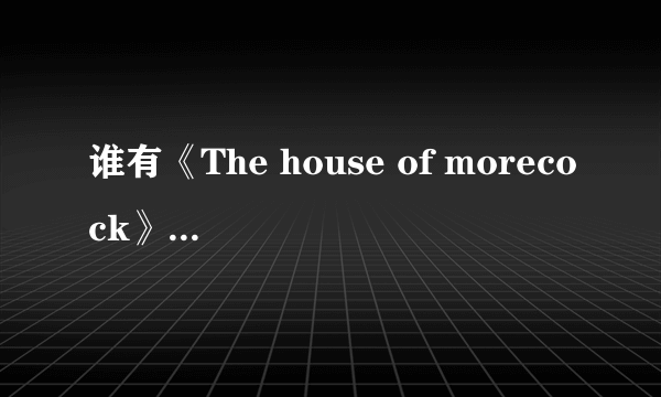 谁有《The house of morecock》，我想要，谢谢啦！