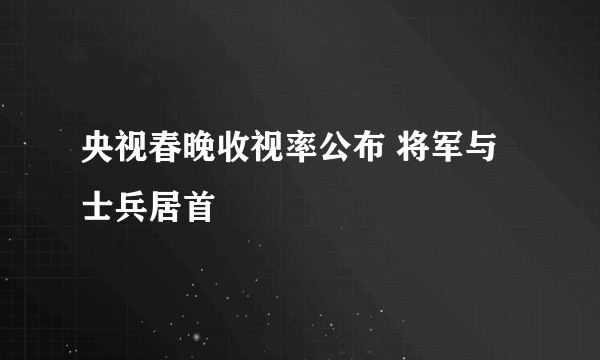 央视春晚收视率公布 将军与士兵居首