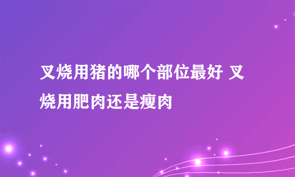 叉烧用猪的哪个部位最好 叉烧用肥肉还是瘦肉