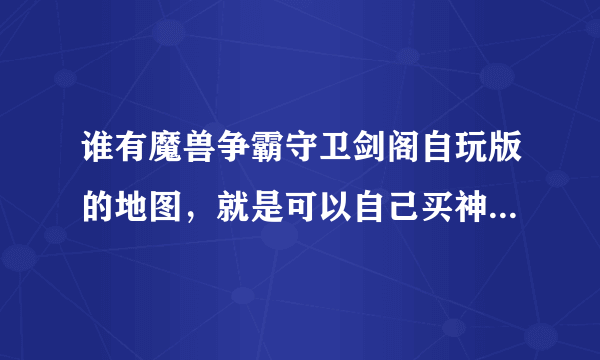 谁有魔兽争霸守卫剑阁自玩版的地图，就是可以自己买神器的那个地图，有的麻烦百度云给我！