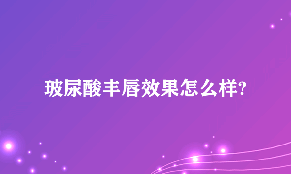 玻尿酸丰唇效果怎么样?