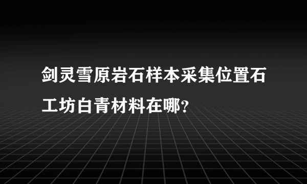 剑灵雪原岩石样本采集位置石工坊白青材料在哪？