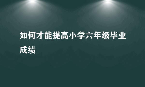 如何才能提高小学六年级毕业成绩