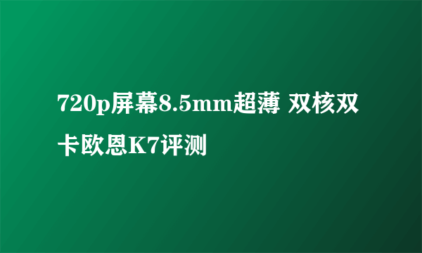 720p屏幕8.5mm超薄 双核双卡欧恩K7评测