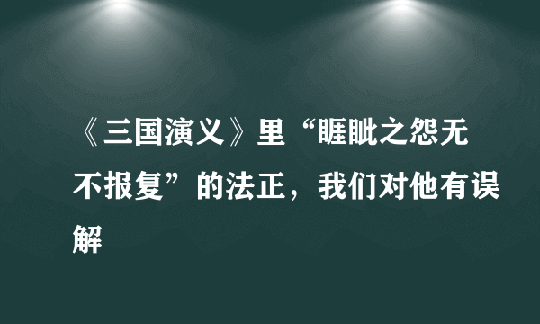 《三国演义》里“睚眦之怨无不报复”的法正，我们对他有误解