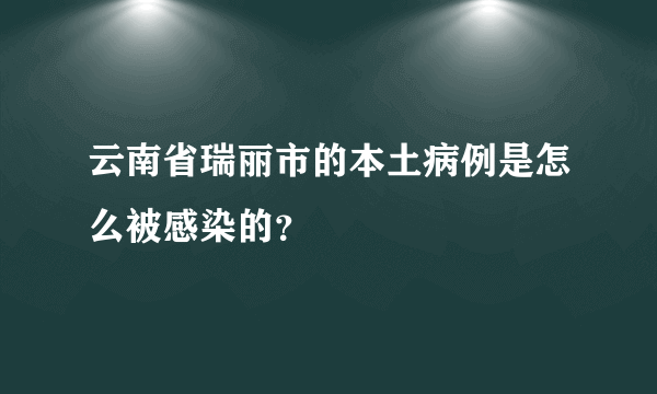 云南省瑞丽市的本土病例是怎么被感染的？