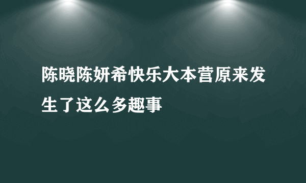 陈晓陈妍希快乐大本营原来发生了这么多趣事