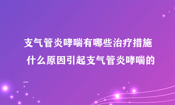 支气管炎哮喘有哪些治疗措施 什么原因引起支气管炎哮喘的_