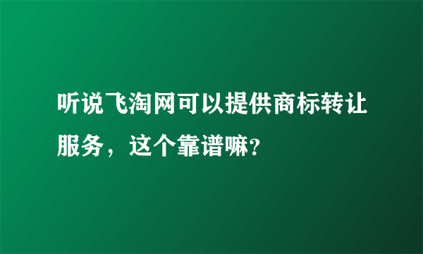 听说飞淘网可以提供商标转让服务，这个靠谱嘛？