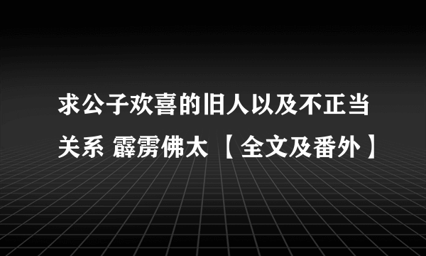 求公子欢喜的旧人以及不正当关系 霹雳佛太 【全文及番外】