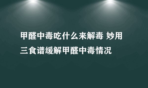 甲醛中毒吃什么来解毒 妙用三食谱缓解甲醛中毒情况