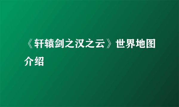 《轩辕剑之汉之云》世界地图介绍