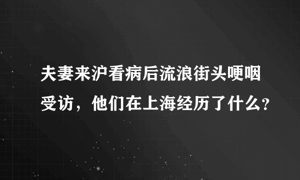 夫妻来沪看病后流浪街头哽咽受访，他们在上海经历了什么？