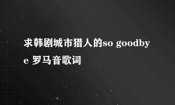 求韩剧城市猎人的so goodbye 罗马音歌词