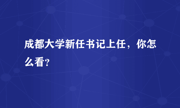 成都大学新任书记上任，你怎么看？