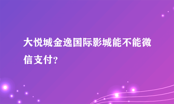 大悦城金逸国际影城能不能微信支付？