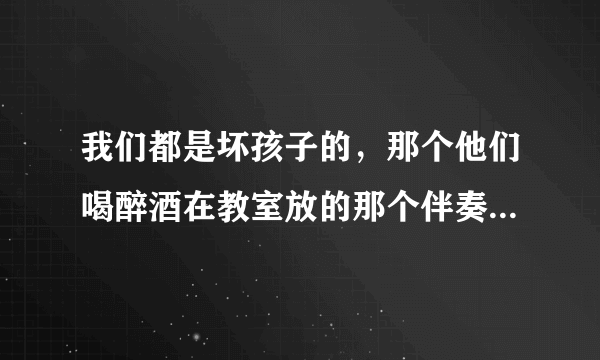 我们都是坏孩子的，那个他们喝醉酒在教室放的那个伴奏是什么？