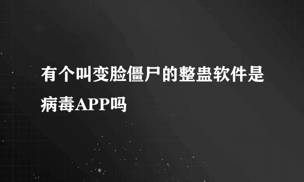 有个叫变脸僵尸的整蛊软件是病毒APP吗